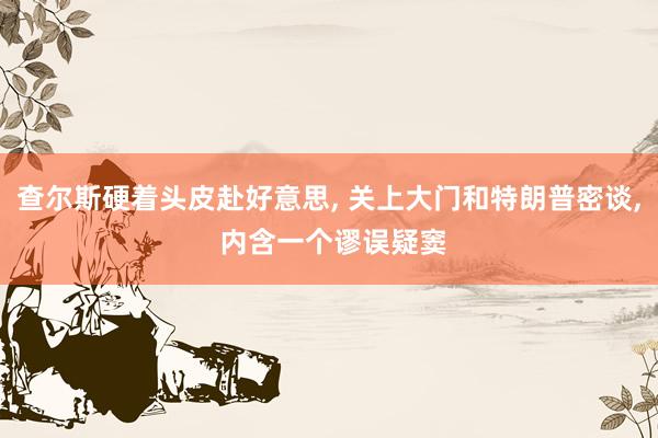 查尔斯硬着头皮赴好意思, 关上大门和特朗普密谈, 内含一个谬误疑窦