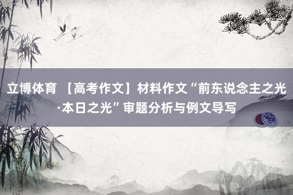立博体育 【高考作文】材料作文“前东说念主之光·本日之光”审题分析与例文导写
