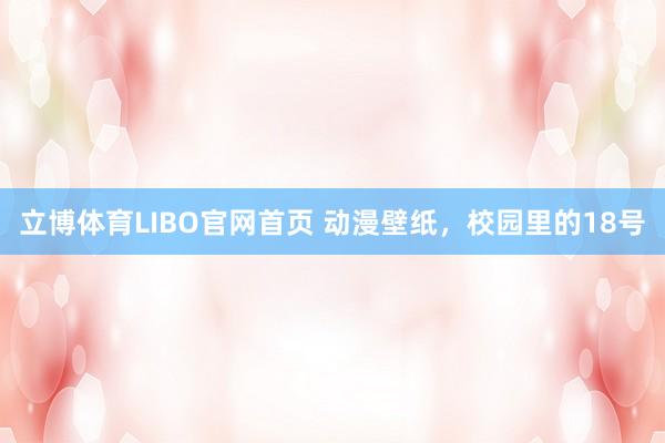 立博体育LIBO官网首页 动漫壁纸，校园里的18号