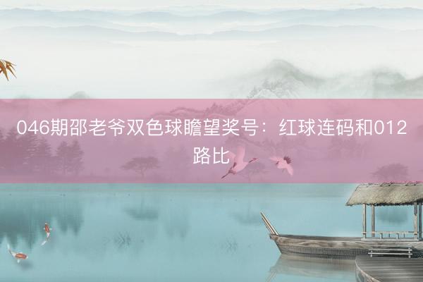 046期邵老爷双色球瞻望奖号：红球连码和012路比
