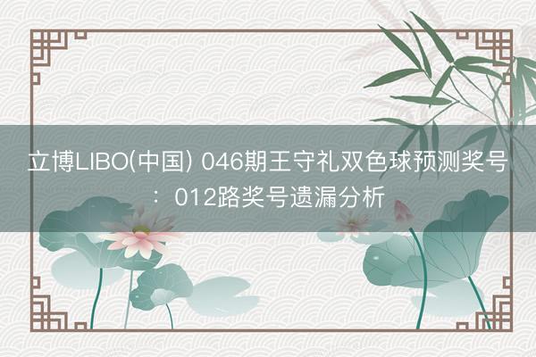 立博LIBO(中国) 046期王守礼双色球预测奖号：012路奖号遗漏分析