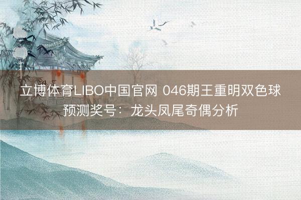 立博体育LIBO中国官网 046期王重明双色球预测奖号：龙头凤尾奇偶分析