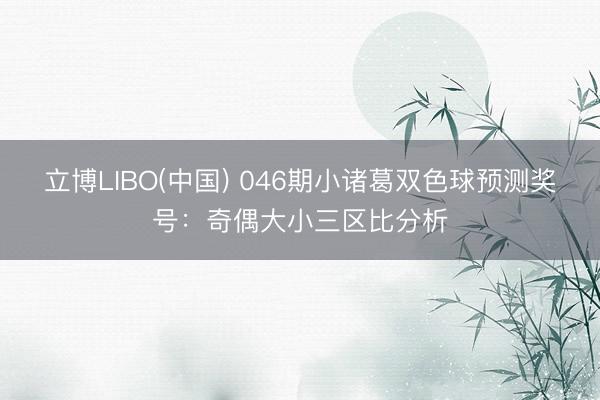 立博LIBO(中国) 046期小诸葛双色球预测奖号：奇偶大小三区比分析