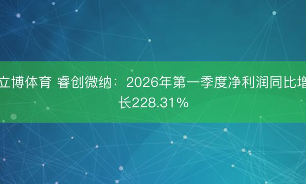 立博体育 睿创微纳：2026年第一季度净利润同比增长228.31%