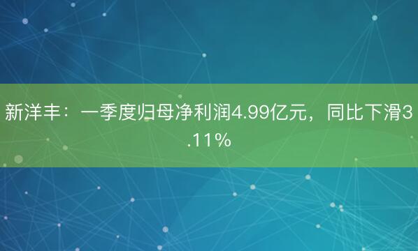 新洋丰：一季度归母净利润4.99亿元，同比下滑3.11%