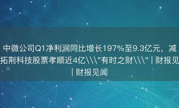中微公司Q1净利润同比增长197%至9.3亿元，减握拓荆科技股票孝顺近4亿\