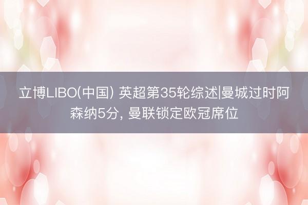 立博LIBO(中国) 英超第35轮综述|曼城过时阿森纳5分， 曼联锁定欧冠席位