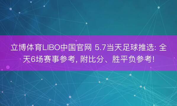 立博体育LIBO中国官网 5.7当天足球推选: 全天6场赛事参考， 附比分、胜平负参考!