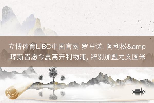 立博体育LIBO中国官网 罗马诺: 阿利松&琼斯皆愿今夏离开利物浦， 辞别加盟尤文国米