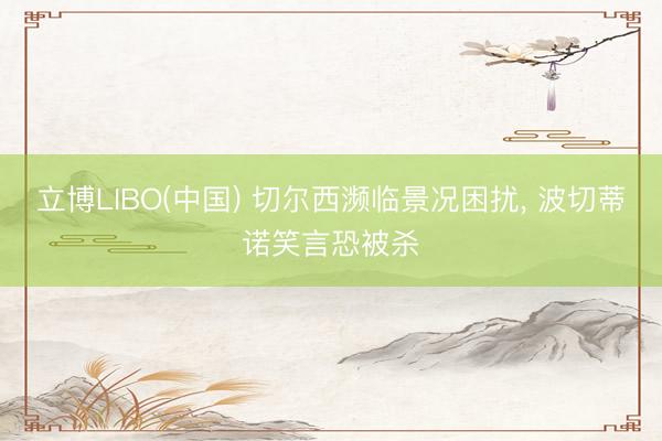立博LIBO(中国) 切尔西濒临景况困扰， 波切蒂诺笑言恐被杀