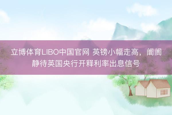 立博体育LIBO中国官网 英镑小幅走高，阛阓静待英国央行开释利率出息信号
