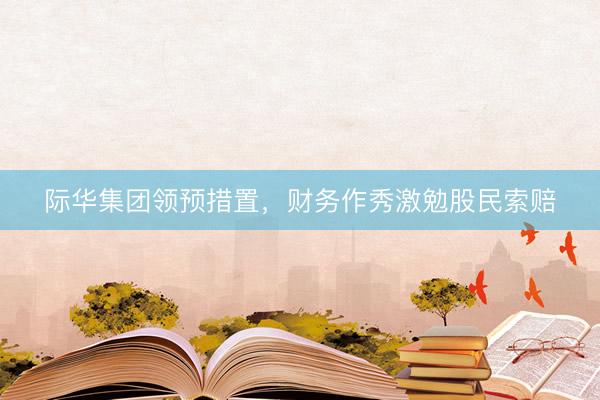 际华集团领预措置，财务作秀激勉股民索赔