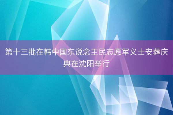 第十三批在韩中国东说念主民志愿军义士安葬庆典在沈阳举行