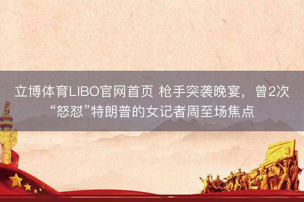 立博体育LIBO官网首页 枪手突袭晚宴，曾2次“怒怼”特朗普的女记者周至场焦点