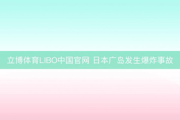 立博体育LIBO中国官网 日本广岛发生爆炸事故