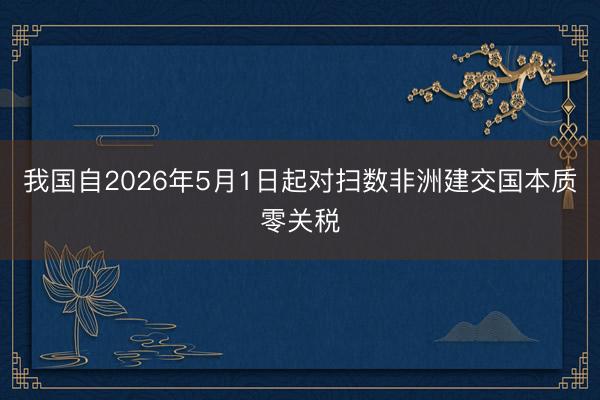 我国自2026年5月1日起对扫数非洲建交国本质零关税