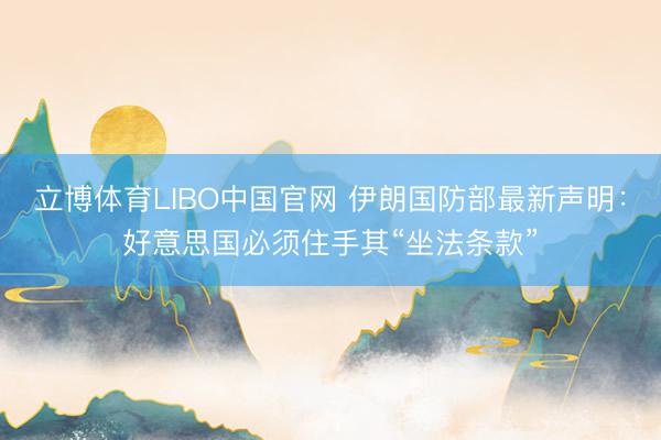 立博体育LIBO中国官网 伊朗国防部最新声明：好意思国必须住手其“坐法条款”