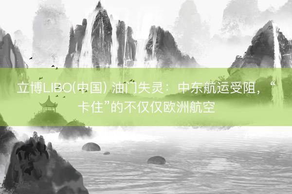 立博LIBO(中国) 油门失灵：中东航运受阻，“卡住”的不仅仅欧洲航空