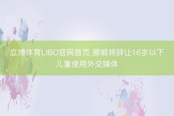立博体育LIBO官网首页 挪威将辞让16岁以下儿童使用外交媒体