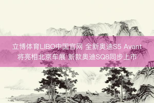 立博体育LIBO中国官网 全新奥迪S5 Avant将亮相北京车展 新款奥迪SQ8同步上市