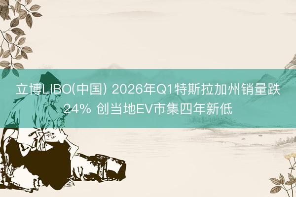 立博LIBO(中国) 2026年Q1特斯拉加州销量跌24% 创当地EV市集四年新低